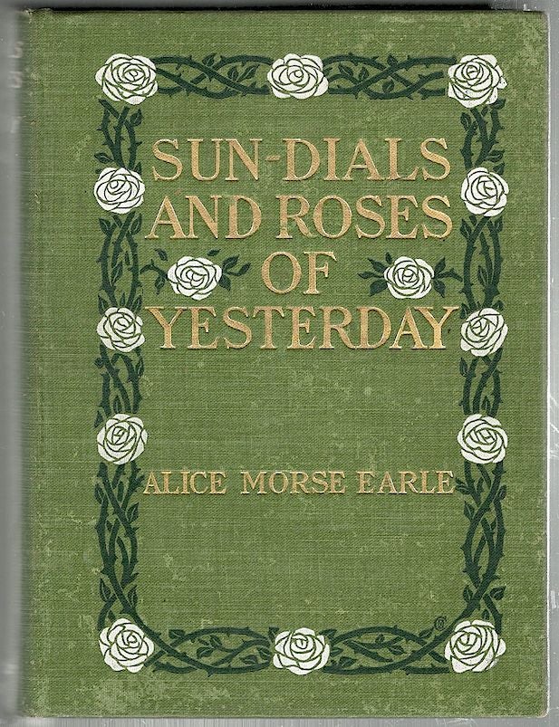 Item #1122 Sun-Dials and Roses of Yesterday; Garden Delights Which are Here Displayed in Very Truth and are Moreover Regarded as Emblems. Alice Morse Earle.