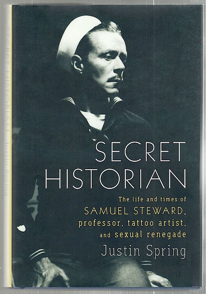Item #2251 Secret Historian; The Life and Times of Samuel Steward, Professor, Tattoo Artist, and Sexual Renegade. Justin Spring.