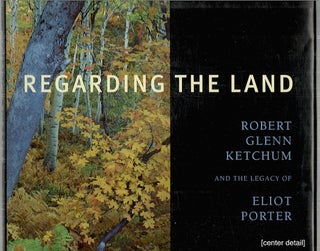 Item #2337 Regarding the Land; Robert Glenn Ketchum and the Legacy of Eliot Porter. John...