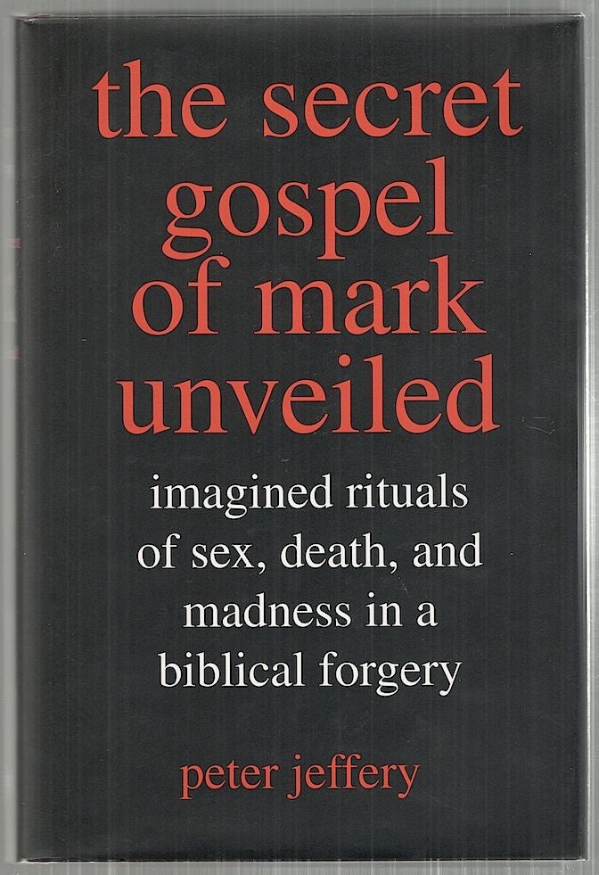 Item #3638 Secret Gospel of Mark Unveiled; Imagined Rituals of Sex, Death, and Madness in a biblical Forgery. Peter Jeffrey.