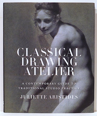 Item #4898 Classical Drawing Atelier; A Contemporary Guide to Traditional Studio Practice....