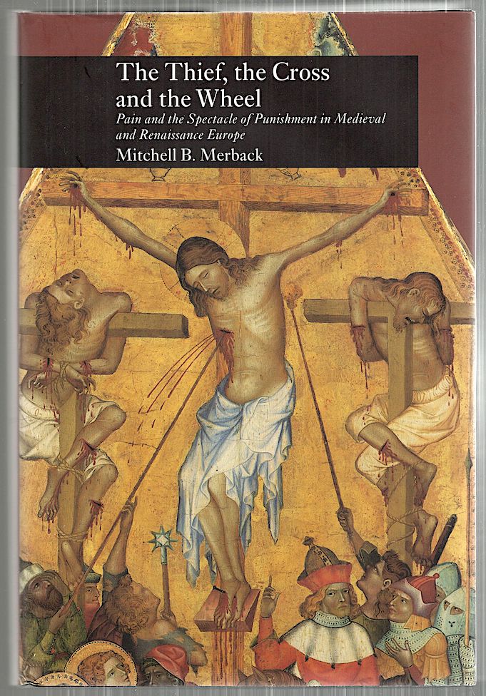 Item #5102 Thief, the Cross and the Wheel; Pain and the Spectacle of Punishment in Medieval and Renaissance Europe. Mitchell B. Merback.
